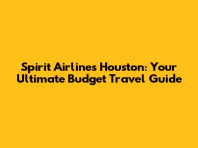 Spirit Airlines Houston: Your Ultimate Budget Travel Guide