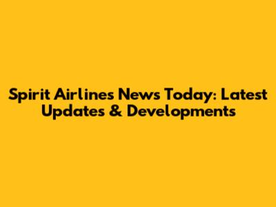 Spirit Airlines News Today: Latest Updates & Developments