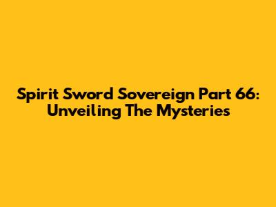 Spirit Sword Sovereign Part 66: Unveiling The Mysteries