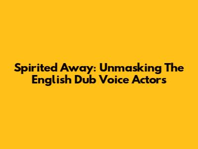Spirited Away: Unmasking The English Dub Voice Actors