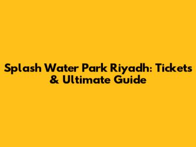 Splash Water Park Riyadh: Tickets & Ultimate Guide