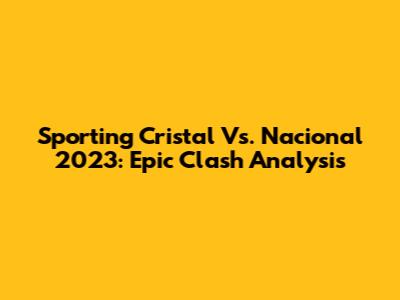 Sporting Cristal Vs. Nacional 2023: Epic Clash Analysis