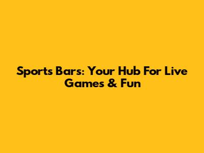 Sports Bars: Your Hub For Live Games & Fun