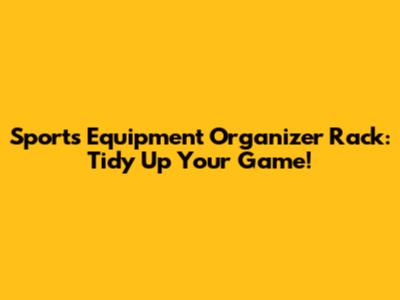 Sports Equipment Organizer Rack: Tidy Up Your Game!