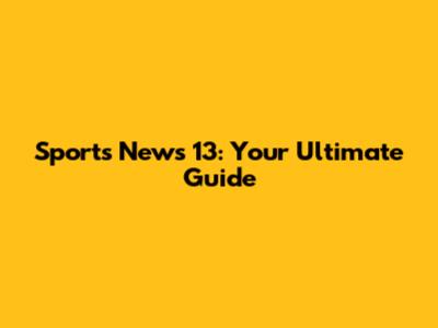 Sports News 13: Your Ultimate Guide