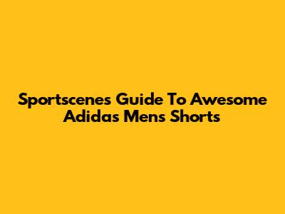 Sportscene's Guide To Awesome Adidas Men's Shorts