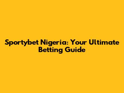 Sportybet Nigeria: Your Ultimate Betting Guide