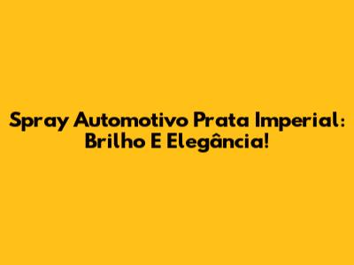 Spray Automotivo Prata Imperial: Brilho E Elegância!