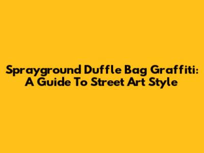Sprayground Duffle Bag Graffiti: A Guide To Street Art Style