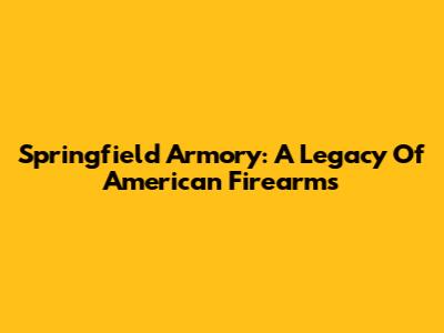 Springfield Armory: A Legacy Of American Firearms