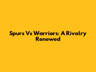 Spurs Vs Warriors: A Rivalry Renewed
