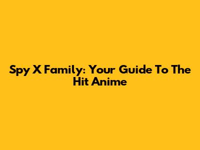 Spy X Family: Your Guide To The Hit Anime