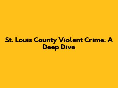 St. Louis County Violent Crime: A Deep Dive