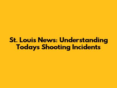 St. Louis News: Understanding Today's Shooting Incidents