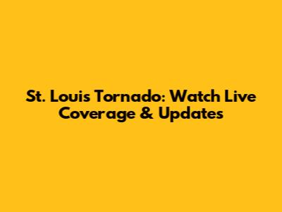 St. Louis Tornado: Watch Live Coverage & Updates