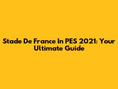 Stade De France In PES 2021: Your Ultimate Guide
