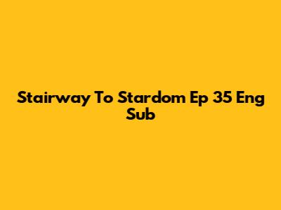 Stairway To Stardom Ep 35 Eng Sub
