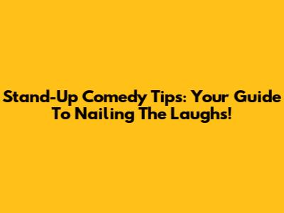Stand-Up Comedy Tips: Your Guide To Nailing The Laughs!
