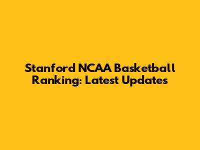 Stanford NCAA Basketball Ranking: Latest Updates