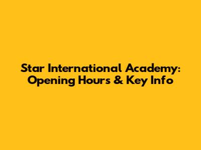 Star International Academy: Opening Hours & Key Info