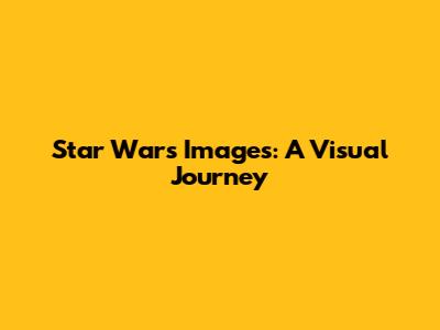 Star Wars Images: A Visual Journey