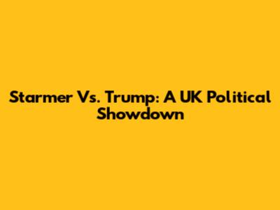Starmer Vs. Trump: A UK Political Showdown