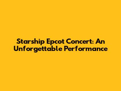 Starship Epcot Concert: An Unforgettable Performance
