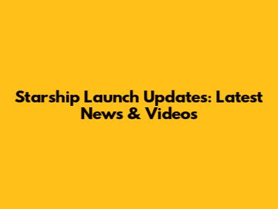 Starship Launch Updates: Latest News & Videos
