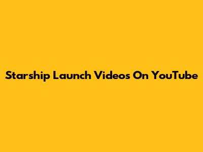 Starship Launch Videos On YouTube