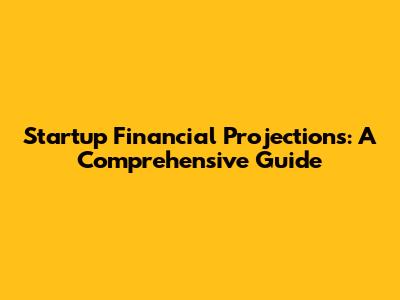 Startup Financial Projections: A Comprehensive Guide
