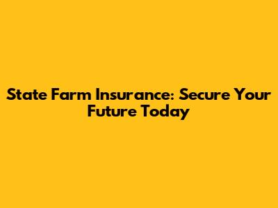 State Farm Insurance: Secure Your Future Today