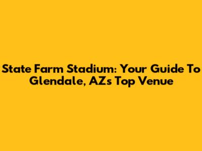 State Farm Stadium: Your Guide To Glendale, AZ's Top Venue