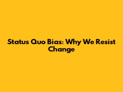 Status Quo Bias: Why We Resist Change
