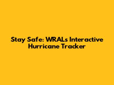 Stay Safe: WRAL's Interactive Hurricane Tracker