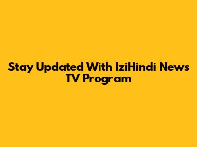 Stay Updated With IziHindi News TV Program