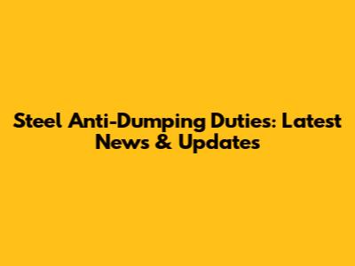 Steel Anti-Dumping Duties: Latest News & Updates