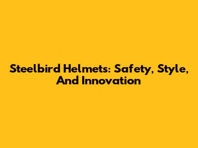 Steelbird Helmets: Safety, Style, And Innovation
