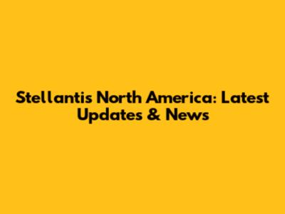 Stellantis North America: Latest Updates & News