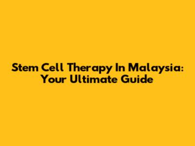 Stem Cell Therapy In Malaysia: Your Ultimate Guide