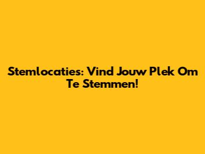 Stemlocaties: Vind Jouw Plek Om Te Stemmen!