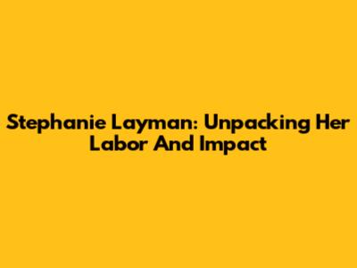 Stephanie Layman: Unpacking Her Labor And Impact