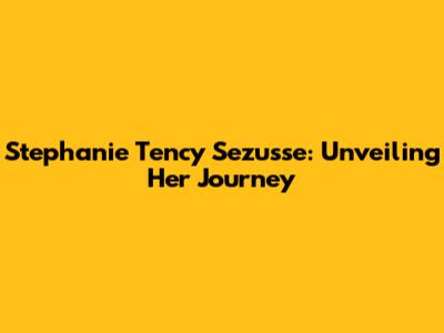 Stephanie Tency Sezusse: Unveiling Her Journey