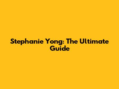 Stephanie Yong: The Ultimate Guide