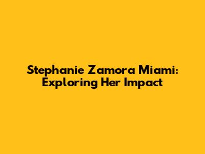 Stephanie Zamora Miami: Exploring Her Impact