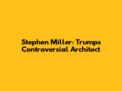 Stephen Miller: Trump's Controversial Architect