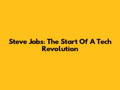 Steve Jobs: The Start Of A Tech Revolution
