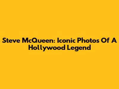 Steve McQueen: Iconic Photos Of A Hollywood Legend