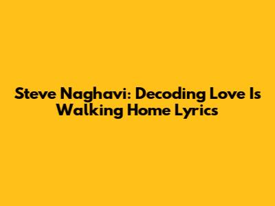 Steve Naghavi: Decoding 'Love Is Walking Home' Lyrics