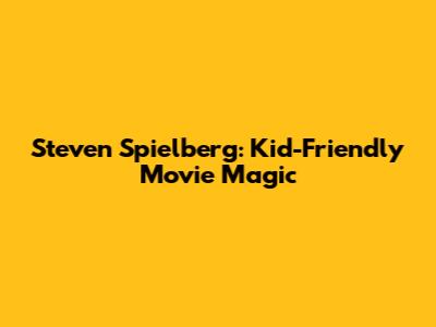 Steven Spielberg: Kid-Friendly Movie Magic