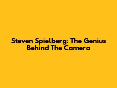 Steven Spielberg: The Genius Behind The Camera